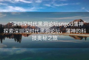 “深圳深時代黑洞論壇sngod蒲神”探索深圳深時代黑洞論壇，蒲神的科技奧秘之旅