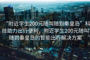 “附近學生200元隨叫隨到秦皇島”科技助力出行便利，附近學生200元隨叫隨到秦皇島的智能出行解決方案