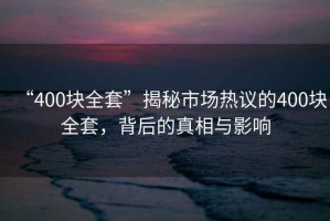 “400塊全套”揭秘市場熱議的400塊全套，背后的真相與影響