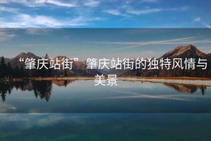 “肇慶站街”肇慶站街的獨特風情與美景