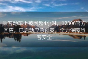 乘客動車上被困超4小時，12306官方回應，已啟動應急預案，全力保障旅客安全