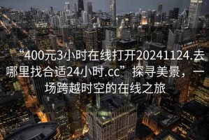 “400元3小時在線打開20241124.去哪里找合適24小時.cc”探尋美景，一場跨越時空的在線之旅