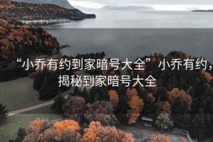 “小喬有約到家暗號大全”小喬有約，揭秘到家暗號大全