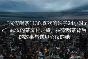 “武漢喝茶1130.喜歡的妹子24小時.cc”武漢的茶文化之旅，探索喝茶背后的故事與遇見心儀的她
