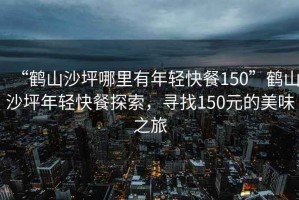 “鶴山沙坪哪里有年輕快餐150”鶴山沙坪年輕快餐探索，尋找150元的美味之旅