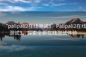 “palipali2在線測試3”Palipali2在線測試3，探索全新在線測試體驗