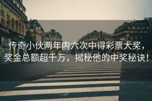 傳奇小伙兩年內六次中得彩票大獎，獎金總額超千萬，揭秘他的中獎秘訣！