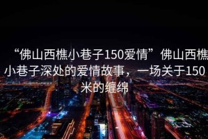 “佛山西樵小巷子150愛情”佛山西樵小巷子深處的愛情故事，一場關于150米的纏綿