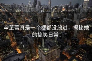 辛芷蕾真是一個(gè)梗都沒放過，揭秘她的搞笑日常！