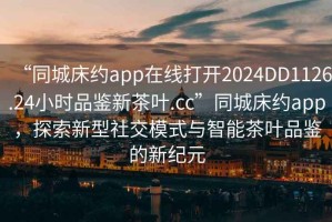 “同城床約app在線打開2024DD1126.24小時(shí)品鑒新茶葉.cc”同城床約app，探索新型社交模式與智能茶葉品鑒的新紀(jì)元