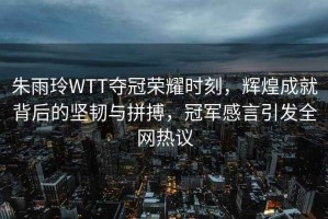 朱雨玲WTT奪冠榮耀時刻，輝煌成就背后的堅韌與拼搏，冠軍感言引發全網熱議