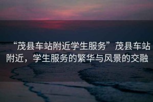 “茂縣車站附近學生服務”茂縣車站附近，學生服務的繁華與風景的交融