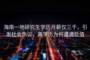 海南一地研究生學歷月薪僅三千，引發社會熱議，高學歷為何遭遇貶值
