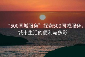 “500同城服務(wù)”探索500同城服務(wù)，城市生活的便利與多彩