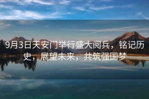 9月3日天安門舉行盛大閱兵，銘記歷史，展望未來，共筑強國夢