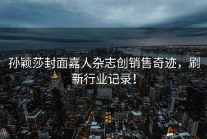 孫穎莎封面嘉人雜志創銷售奇跡，刷新行業記錄！