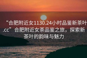 “合肥附近女1130.24小時品鑒新茶葉.cc”合肥附近女茶品鑒之旅，探索新茶葉的韻味與魅力