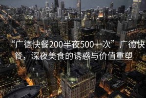 “廣德快餐200半夜500一次”廣德快餐，深夜美食的誘惑與價值重塑