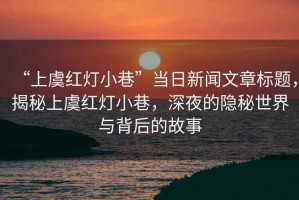 “上虞紅燈小巷”當日新聞文章標題，揭秘上虞紅燈小巷，深夜的隱秘世界與背后的故事