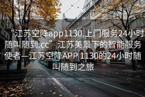 “江蘇空降app1130.上門服務(wù)24小時隨叫隨到.cc”江蘇美景下的智能服務(wù)使者—江蘇空降A(chǔ)PP 1130的24小時隨叫隨到之旅