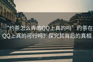 “約茶怎么弄的QQ上真的嗎”約茶在QQ上真的可行嗎？探究其背后的真相