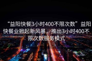 “益陽快餐3小時(shí)400不限次數(shù)”益陽快餐業(yè)掀起新風(fēng)暴，推出3小時(shí)400不限次數(shù)服務(wù)模式
