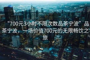 “700元3小時不限次數品茶寧波”品茶寧波，一場價值700元的無限暢飲之旅