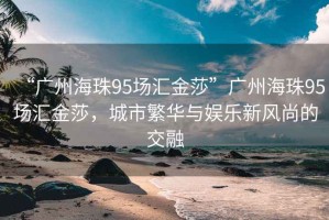 “廣州海珠95場匯金莎”廣州海珠95場匯金莎，城市繁華與娛樂新風尚的交融