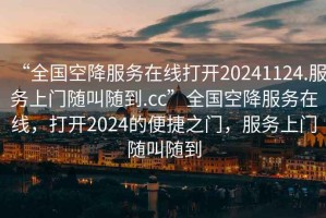 “全國空降服務在線打開20241124.服務上門隨叫隨到.cc”全國空降服務在線，打開2024的便捷之門，服務上門隨叫隨到