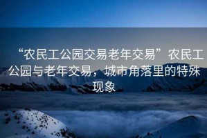 “農(nóng)民工公園交易老年交易”農(nóng)民工公園與老年交易，城市角落里的特殊現(xiàn)象