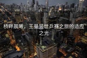 橋畔晨曦，王曼昱世乒賽之旅的適應之光