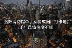 洛陽博物館牽手女俑成網紅打卡地，千年風情熱度不減