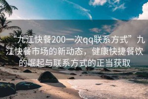 “九江快餐200一次qq聯(lián)系方式”九江快餐市場(chǎng)的新動(dòng)態(tài)，健康快捷餐飲的崛起與聯(lián)系方式的正當(dāng)獲取