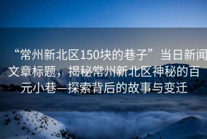 “常州新北區150塊的巷子”當日新聞文章標題，揭秘常州新北區神秘的百元小巷—探索背后的故事與變遷