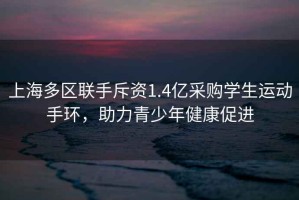 上海多區聯手斥資1.4億采購學生運動手環，助力青少年健康促進