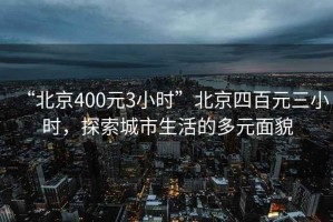 “北京400元3小時”北京四百元三小時，探索城市生活的多元面貌