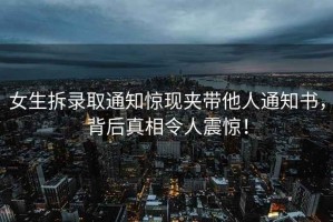 女生拆錄取通知驚現夾帶他人通知書，背后真相令人震驚！