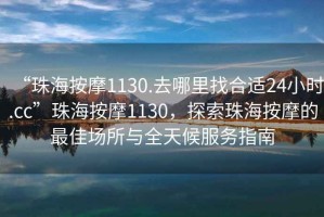 “珠海按摩1130.去哪里找合適24小時.cc”珠海按摩1130，探索珠海按摩的最佳場所與全天候服務指南