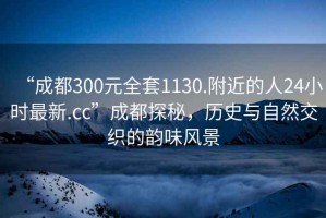 “成都300元全套1130.附近的人24小時最新.cc”成都探秘，歷史與自然交織的韻味風景