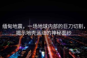 緬甸地震，一場地球內部的巨刀切割，揭示地殼運動的神秘面紗