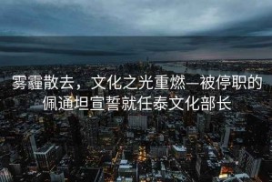 霧霾散去，文化之光重燃—被停職的佩通坦宣誓就任泰文化部長