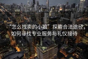 “怎么找賣的小姐”探索合法途徑，如何尋找專業(yè)服務(wù)與禮儀接待