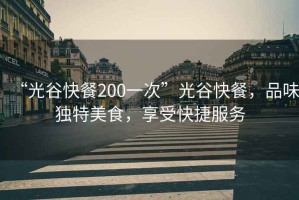 “光谷快餐200一次”光谷快餐，品味獨(dú)特美食，享受快捷服務(wù)