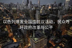 以色列爆發(fā)全國(guó)性抗議活動(dòng)，民眾呼吁政府改革與公平