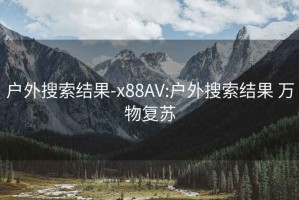 戶外搜索結果-x88AV:戶外搜索結果 萬物復蘇