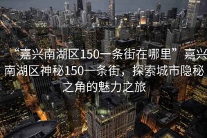“嘉興南湖區150一條街在哪里”嘉興南湖區神秘150一條街，探索城市隱秘之角的魅力之旅