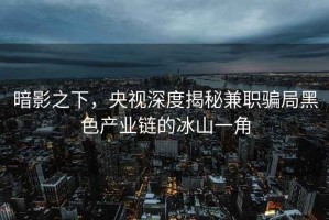 暗影之下，央視深度揭秘兼職騙局黑色產業鏈的冰山一角