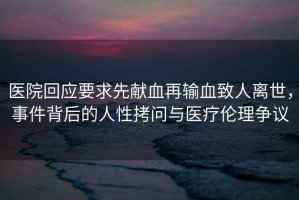 醫院回應要求先獻血再輸血致人離世，事件背后的人性拷問與醫療倫理爭議