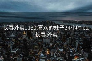 長春外賣1130.喜歡的妹子24小時.cc:長春 外賣