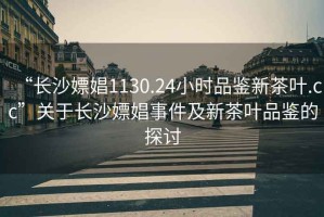“長沙嫖娼1130.24小時品鑒新茶葉.cc”關于長沙嫖娼事件及新茶葉品鑒的探討